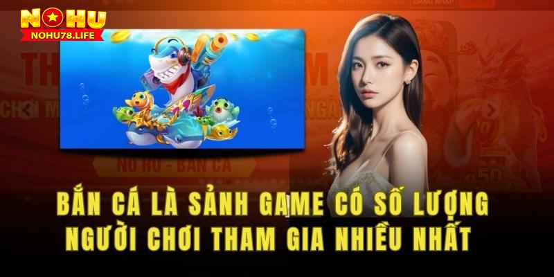 Bắn cá là sảnh game có số lượng người chơi tham gia nhiều nhất Nohu78