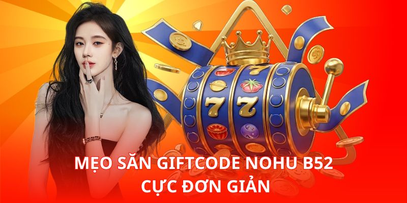 Mẹo săn Giftcode Nohu B52 cực đơn giản